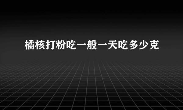 橘核打粉吃一般一天吃多少克