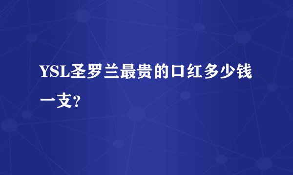 YSL圣罗兰最贵的口红多少钱一支？