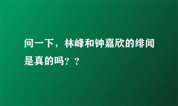 问一下，林峰和钟嘉欣的绯闻是真的吗？？
