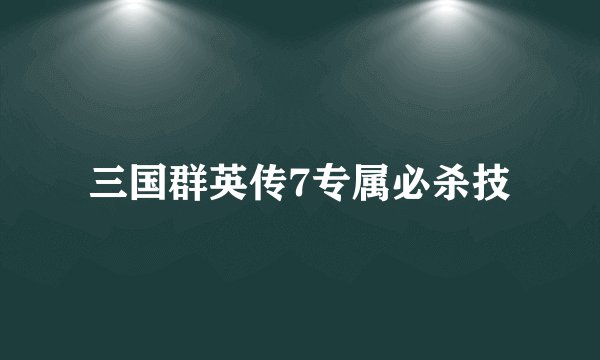 三国群英传7专属必杀技