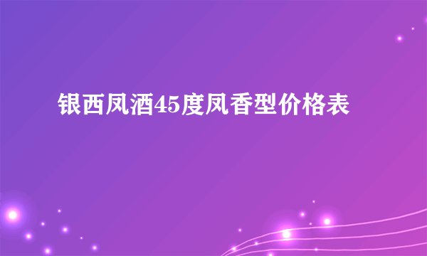银西凤酒45度凤香型价格表