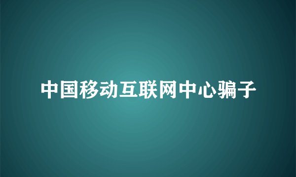 中国移动互联网中心骗子