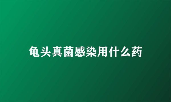 龟头真菌感染用什么药