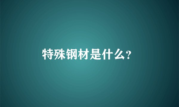 特殊钢材是什么？