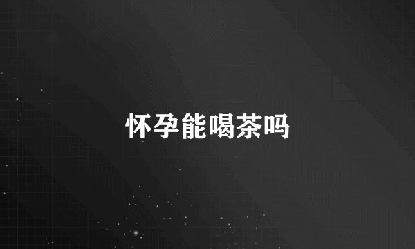 怀孕能喝茶吗