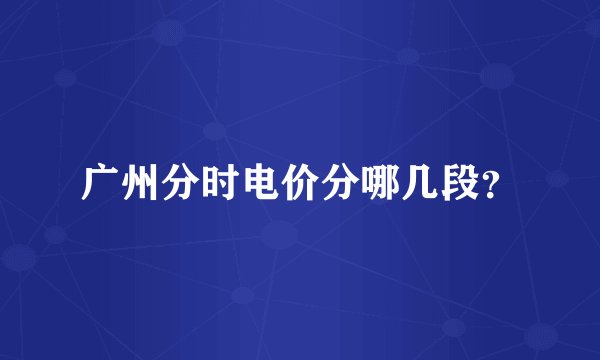 广州分时电价分哪几段?