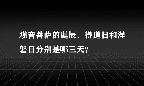 观音菩萨的诞辰、得道日和涅磐日分别是哪三天？
