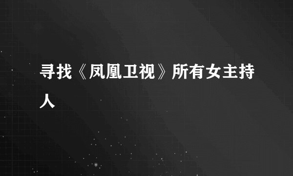 寻找《凤凰卫视》所有女主持人