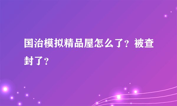 国治模拟精品屋怎么了？被查封了？