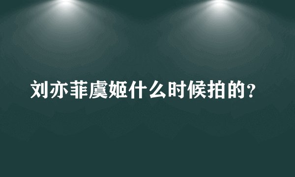 刘亦菲虞姬什么时候拍的?
