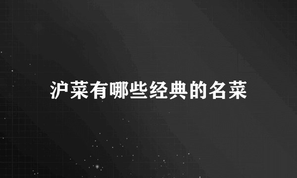沪菜有哪些经典的名菜