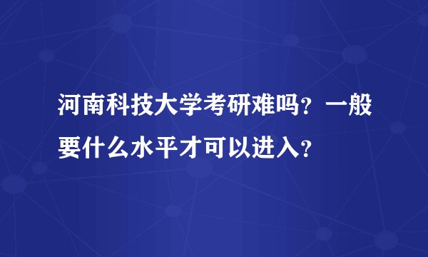 河南科技大学考研难吗？一般要什么水平才可以进入？