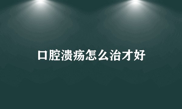 口腔溃疡怎么治才好