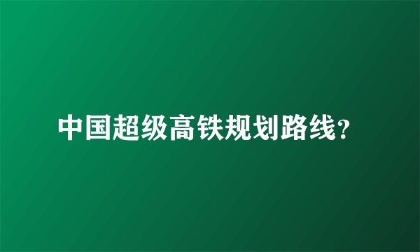 中国超级高铁规划路线？