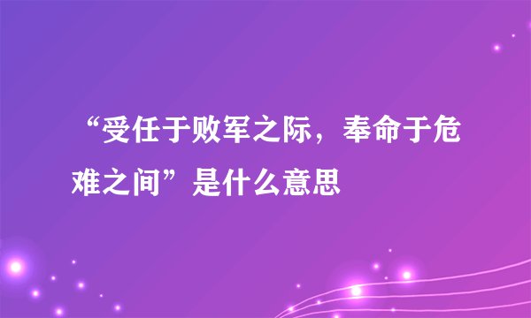 “受任于败军之际，奉命于危难之间”是什么意思