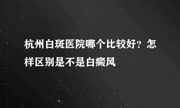 杭州白斑医院哪个比较好？怎样区别是不是白癜风