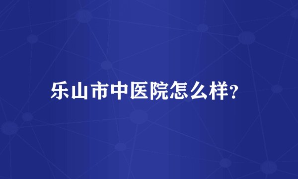乐山市中医院怎么样？