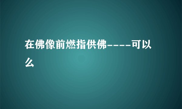 在佛像前燃指供佛----可以么