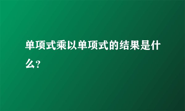 单项式乘以单项式的结果是什么？