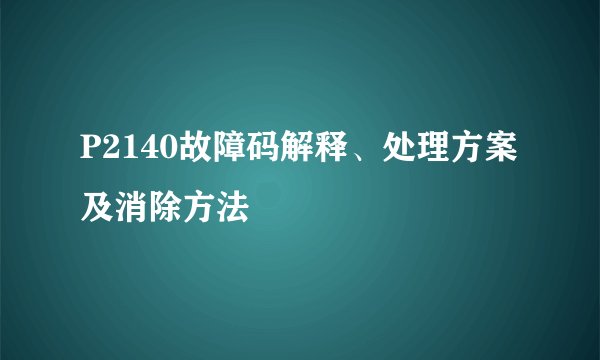 P2140故障码解释、处理方案及消除方法