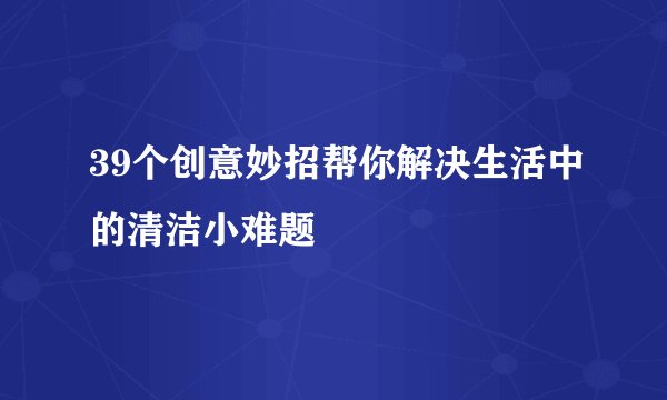 39个创意妙招帮你解决生活中的清洁小难题