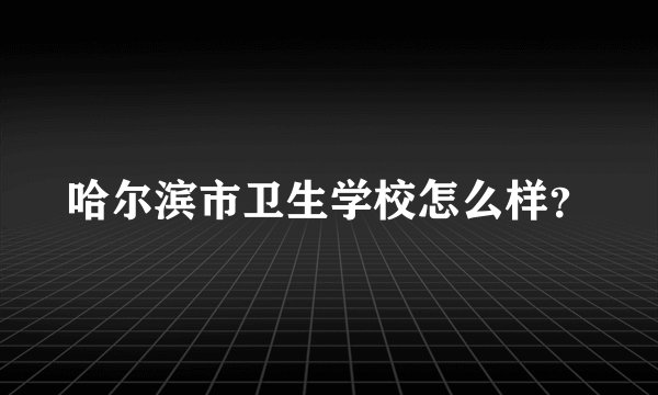 哈尔滨市卫生学校怎么样？