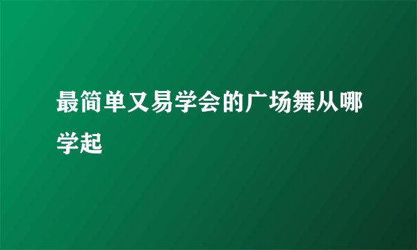 最简单又易学会的广场舞从哪学起