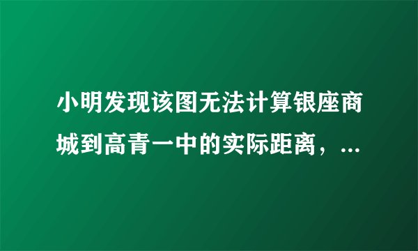 小明发现该图无法计算银座商城到高青一中的实际距离，原因是该图缺少（　　）A.方向B.图例C.比例尺D.注记