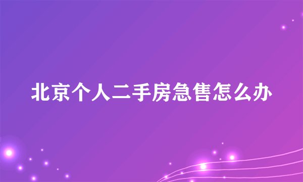 北京个人二手房急售怎么办