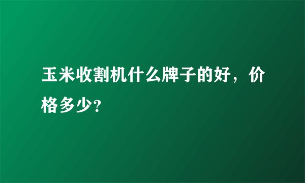 玉米收割机什么牌子的好，价格多少？