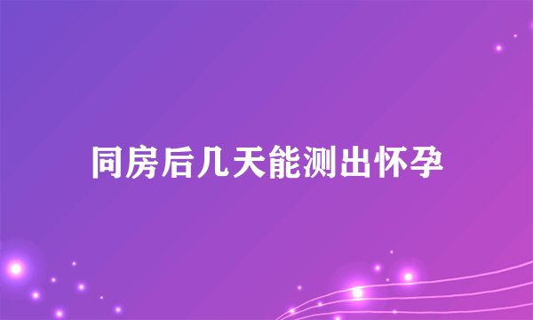同房后几天能测出怀孕