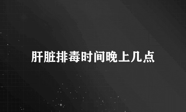 肝脏排毒时间晚上几点