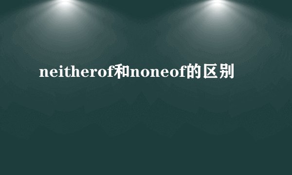 neitherof和noneof的区别