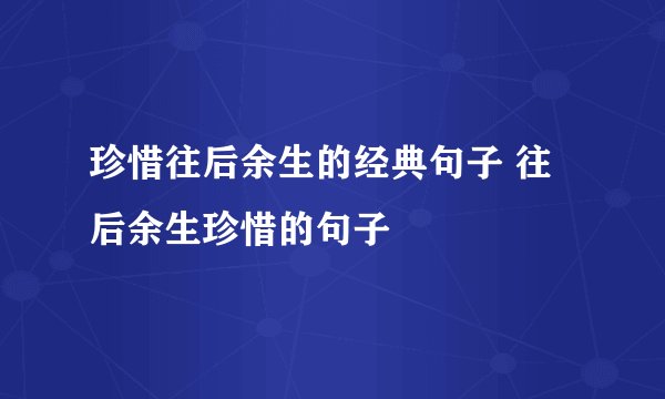 珍惜往后余生的经典句子 往后余生珍惜的句子