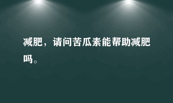 减肥,请问苦瓜素能帮助减肥吗。