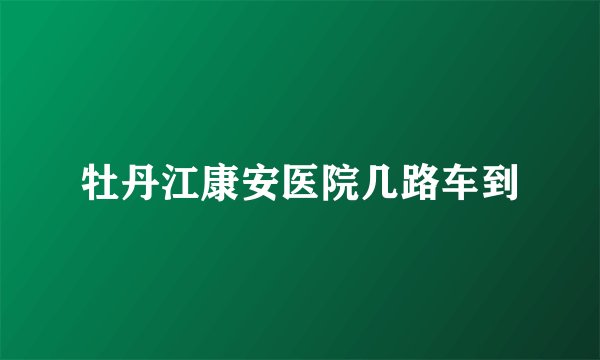 牡丹江康安医院几路车到