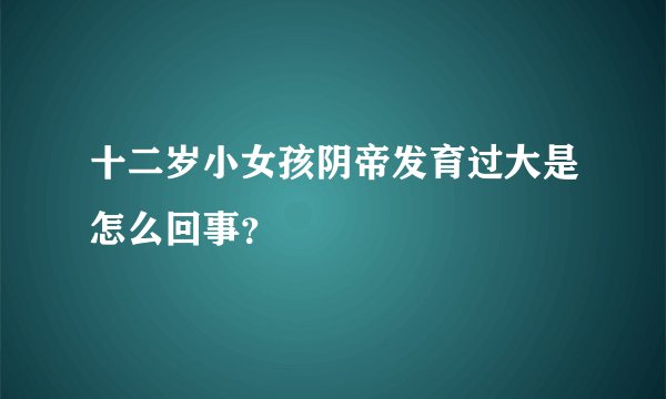 十二岁小女孩阴帝发育过大是怎么回事？