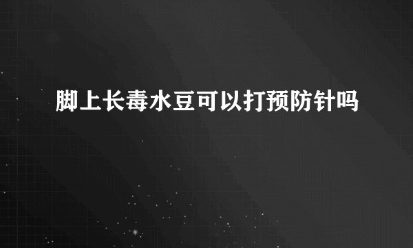 脚上长毒水豆可以打预防针吗