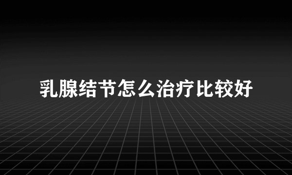 乳腺结节怎么治疗比较好