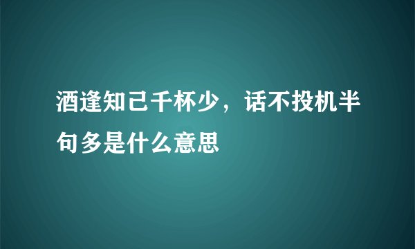 酒逢知己千杯少,话不投机半句多是什么意思