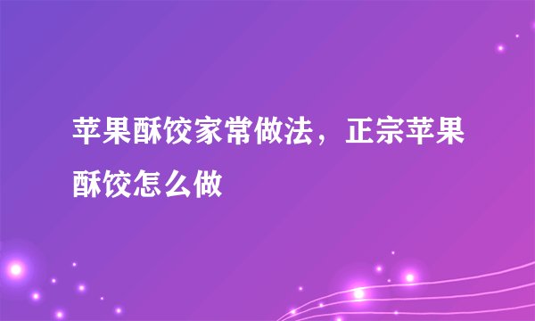苹果酥饺家常做法，正宗苹果酥饺怎么做