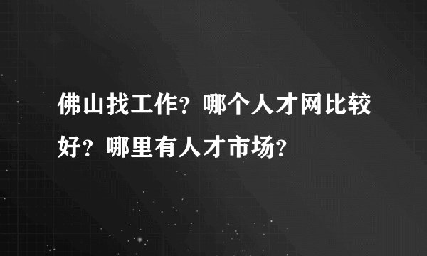 佛山找工作?哪个人才网比较好?哪里有人才市场?