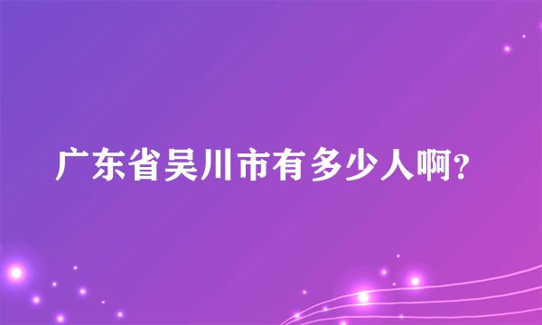 广东省吴川市有多少人啊?