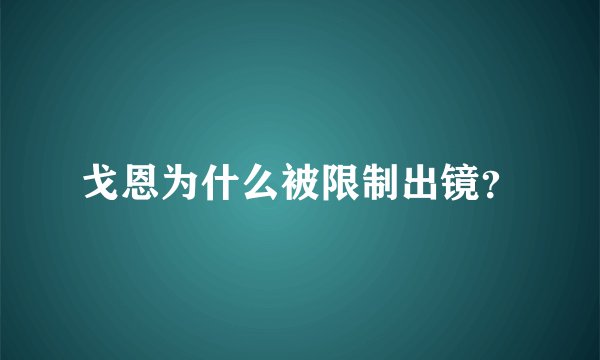 戈恩为什么被限制出镜？