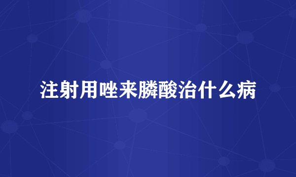 注射用唑来膦酸治什么病