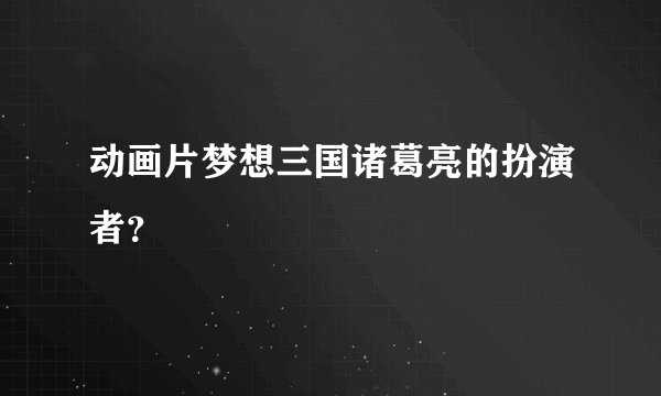 动画片梦想三国诸葛亮的扮演者？