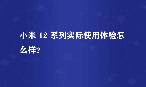 小米 12 系列实际使用体验怎么样？