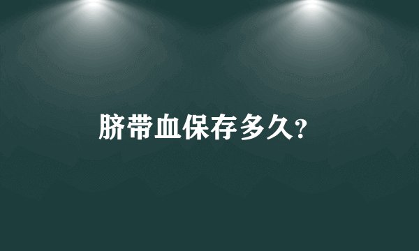 脐带血保存多久?