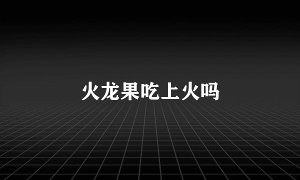 火龙果吃上火吗