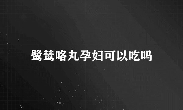鹭鸶咯丸孕妇可以吃吗